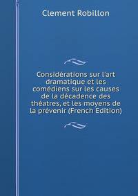 Consid?rations sur l'art dramatique et les com?diens sur les causes de la d?cadence des th?atres, et les moyens de la pr?venir (French Edition)