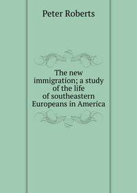 The new immigration; a study of the life of southeastern Europeans in America