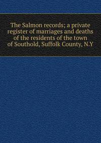 The Salmon records; a private register of marriages and deaths of the residents of the town of Southold, Suffolk County, N.Y.