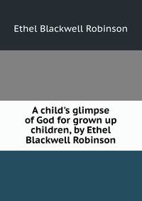 A child's glimpse of God for grown up children, by Ethel Blackwell Robinson
