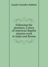 Following the pioneers; a story of American Baptist mission work in India and Burma