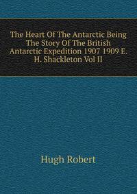The Heart Of The Antarctic Being The Story Of The British Antarctic Expedition 1907 1909 E. H. Shackleton Vol II