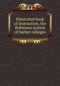 Illustrated book of instruction, the Robinson system of barber colleges
