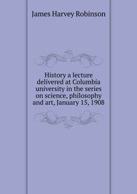 History a lecture delivered at Columbia university in the series on science, philosophy and art, January 15, 1908
