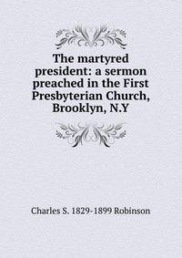 The martyred president: a sermon preached in the First Presbyterian Church, Brooklyn, N.Y.