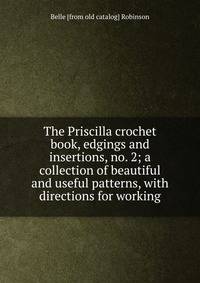 The Priscilla crochet book, edgings and insertions, no. 2; a collection of beautiful and useful patterns, with directions for working
