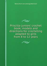 Priscilla juniors' crochet book; models and directions for crocheting adapted to girls from 8 to 12 years