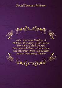 Asia's American Problem: A Diffident Discussion of the Project Sometimes Called the New International Chinese Consortium, and of Certain Other Combustible Matters Pertaining Thereto