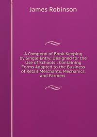 A Compend of Book-Keeping by Single Entry: Designed for the Use of Schools : Containing Forms Adapted to the Business of Retail Merchants, Mechanics, and Farmers .