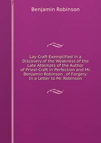 Lay-Craft Exemplified in a Discovery of the Weakness of the Late Attempts of the Author of Priest-Craft in Perfection and Mr. Benjamin Robinson . of Forgery: In a Letter to Mr. Robinson