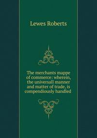 The merchants mappe of commerce: wherein, the universall manner and matter of trade, is compendiously handled .