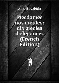 Mesdames nos aieules: dix siecles d'elegances (French Edition)