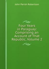 Four Years in Paraguay: Comprising an Account of That Republic, Volume 2