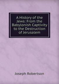 A History of the Jews: From the Babylonish Captivity to the Destruction of Jerusalem