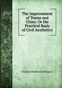The Improvement of Towns and Cities: Or the Practical Basis of Civil Aesthetics