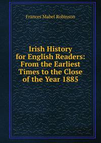 Irish History for English Readers: From the Earliest Times to the Close of the Year 1885