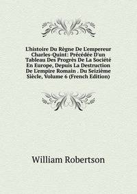 L'histoire Du R?gne De L'empereur Charles-Quint: Pr?c?d?e D'un Tableau Des Progr?s De La Soci?t? En Europe, Depuis La Destruction De L'empire Romain . Du Seizi?me Si?cle, Volume 6 (French Edition)