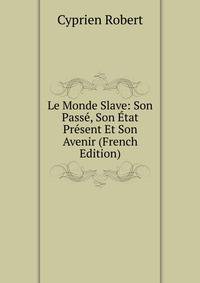 Le Monde Slave: Son Passe, Son Etat Present Et Son Avenir (French Edition)