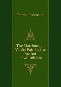 The Matrimonial Vanity Fair, by the Author of 'whitefriars'.