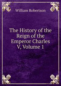 The History of the Reign of the Emperor Charles V, Volume 1