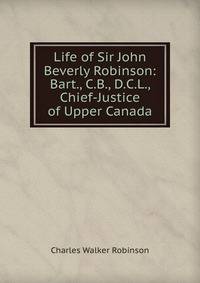 Life of Sir John Beverly Robinson: Bart., C.B., D.C.L., Chief-Justice of Upper Canada