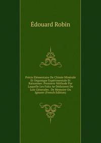 Precis Elementaire De Chimie Minerale Et Organique Experimentale Et Raisonnee: Premiere Methode Par Laquelle Les Faita Ae Deduisent De Lois Generales . De Memoire Ou Ignorer (French Edition)