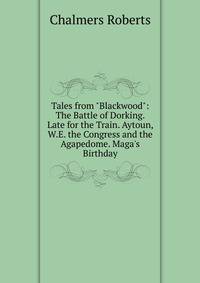 Tales from "Blackwood": The Battle of Dorking. Late for the Train. Aytoun, W.E. the Congress and the Agapedome. Maga's Birthday
