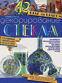Декорирование стекла. Шаг за шагом. Техника, приемы, изделия