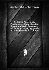 Colloquia Anatomica, Physiologica, Atque Chemica, Quaestionibus Et Responsis: Ad Usum Ingenuae Juventutis Accommodata (Latin Edition)