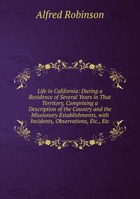 Life in California: During a Residence of Several Years in That Territory, Comprising a Description of the Country and the Missionary Establishments, with Incidents, Observations, Etc., Etc