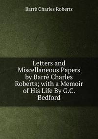 Letters and Miscellaneous Papers by Barre Charles Roberts; with a Memoir of His Life By G.C. Bedford.