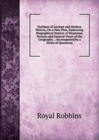 Outlines of Ancient and Modern History, On a New Plan, Embracing Biographical Notices of Illustrious Persons and General Views of the Geography .: Accompanied by a Series of Questions