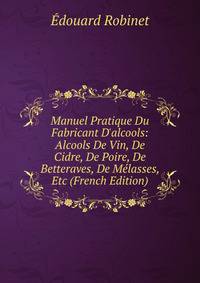 Manuel Pratique Du Fabricant D'alcools: Alcools De Vin, De Cidre, De Poire, De Betteraves, De M?lasses, Etc (French Edition)