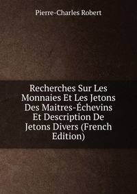 Recherches Sur Les Monnaies Et Les Jetons Des Maitres-Echevins Et Description De Jetons Divers (French Edition)