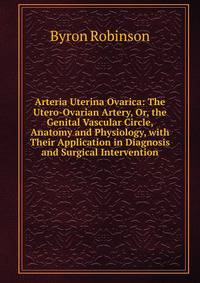 Arteria Uterina Ovarica: The Utero-Ovarian Artery, Or, the Genital Vascular Circle, Anatomy and Physiology, with Their Application in Diagnosis and Surgical Intervention