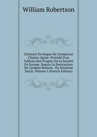 L'histoire Du Regne De L'empereur Charles-Quint: Pr?c?d? D'un Tableau Des Progr?s De La Soci?t? En Europe, Depuis La Destruction De L'empire Romain . Du Seizieme Siecle, Volume 5 (French Edition)