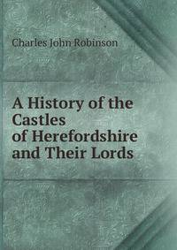 A History of the Castles of Herefordshire and Their Lords