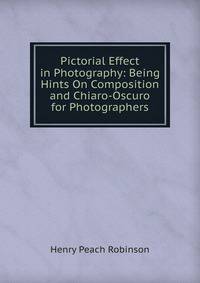 Pictorial Effect in Photography: Being Hints On Composition and Chiaro-Oscuro for Photographers