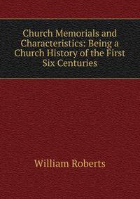 Church Memorials and Characteristics: Being a Church History of the First Six Centuries