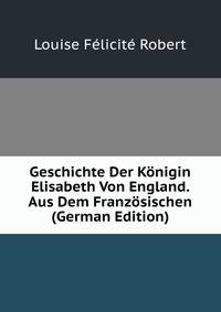 Geschichte Der Konigin Elisabeth Von England. Aus Dem Franzosischen (German Edition)