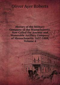 History of the Military Company of the Massachusetts, Now Called the Ancient and Honorable Artillery Company of Massachusetts. 1637-1888, Volume 4