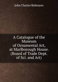 A Catalogue of the Museum of Ornamental Art, at Marlborough House. (Board of Trade Dept. of Sci. and Art).