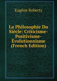 La Philosophie Du Siecle: Criticisme-Positivisme-Evolutionnisme (French Edition)