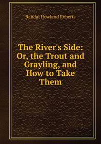 The River's Side: Or, the Trout and Grayling, and How to Take Them