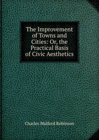 The Improvement of Towns and Cities: Or, the Practical Basis of Civic Aesthetics