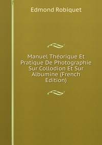 Manuel Theorique Et Pratique De Photographie Sur Collodion Et Sur Albumine (French Edition)