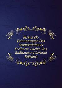 Bismarck-Erinnerungen Des Staatsministers Freiherrn Lucius Von Ballhausen (German Edition)