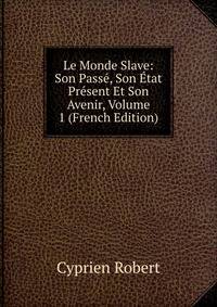 Le Monde Slave: Son Passe, Son Etat Present Et Son Avenir, Volume 1 (French Edition)