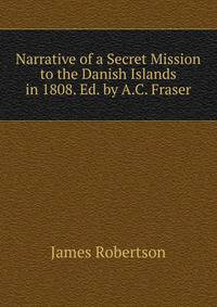 Narrative of a Secret Mission to the Danish Islands in 1808. Ed. by A.C. Fraser