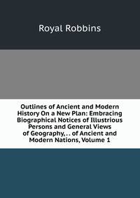 Outlines of Ancient and Modern History On a New Plan: Embracing Biographical Notices of Illustrious Persons and General Views of Geography, . . of Ancient and Modern Nations, Volume 1